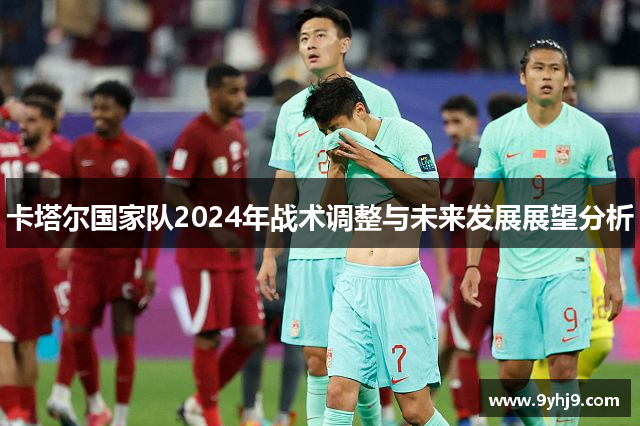 卡塔尔国家队2024年战术调整与未来发展展望分析