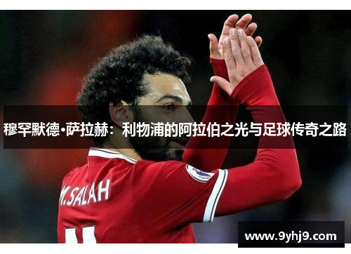 穆罕默德·萨拉赫：利物浦的阿拉伯之光与足球传奇之路