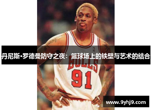 丹尼斯·罗德曼防守之夜：篮球场上的铁壁与艺术的结合