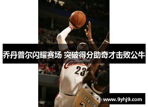 乔丹普尔闪耀赛场 突破得分助奇才击败公牛