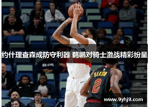 约什理查森成防守利器 鹈鹕对骑士激战精彩纷呈