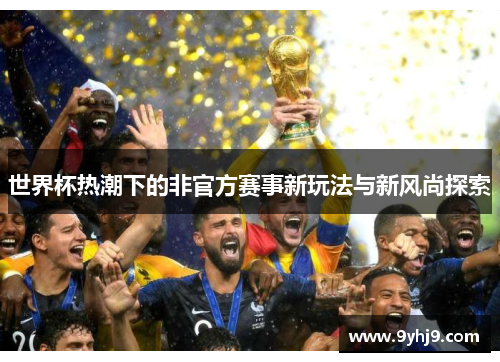 世界杯热潮下的非官方赛事新玩法与新风尚探索