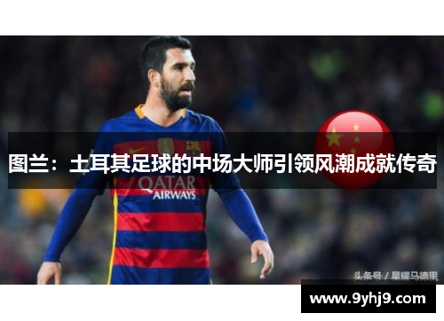 图兰：土耳其足球的中场大师引领风潮成就传奇