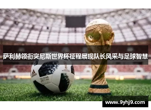 萨利赫领衔突尼斯世界杯征程展现队长风采与足球智慧