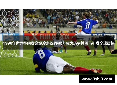 1990年世界杯喀麦隆爆冷击败阿根廷 成为历史性黑马引发全球震惊