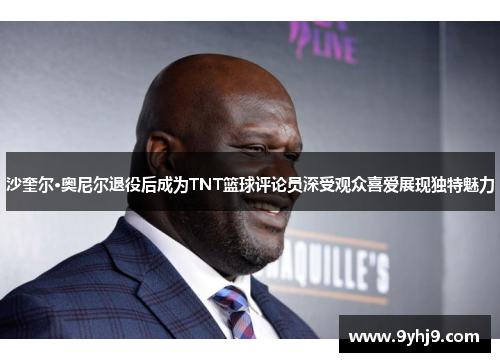 沙奎尔·奥尼尔退役后成为TNT篮球评论员深受观众喜爱展现独特魅力