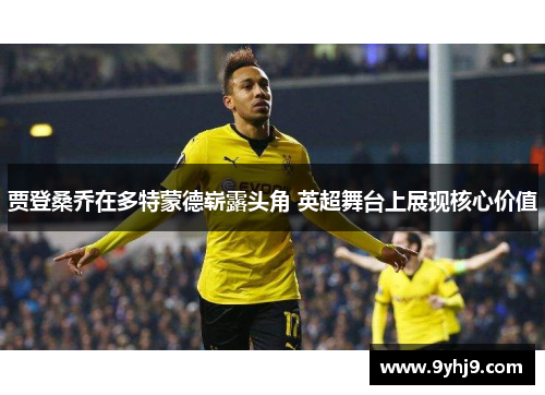 贾登桑乔在多特蒙德崭露头角 英超舞台上展现核心价值