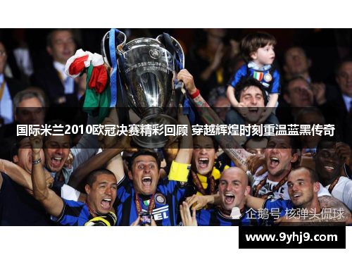 国际米兰2010欧冠决赛精彩回顾 穿越辉煌时刻重温蓝黑传奇