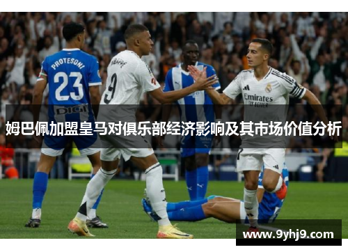 姆巴佩加盟皇马对俱乐部经济影响及其市场价值分析