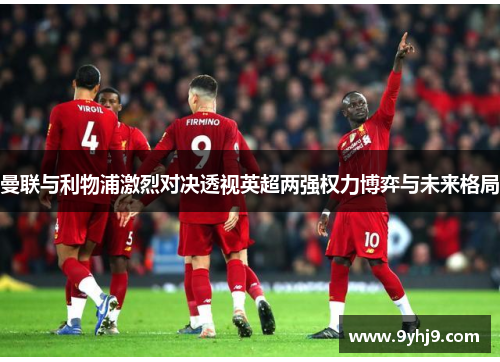 曼联与利物浦激烈对决透视英超两强权力博弈与未来格局