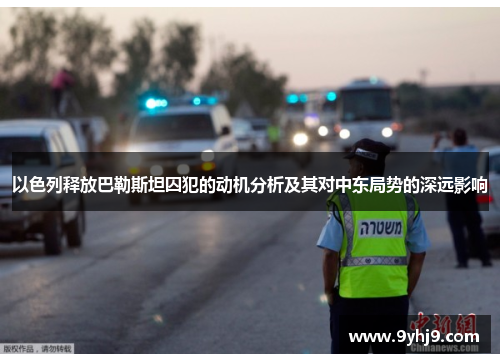 以色列释放巴勒斯坦囚犯的动机分析及其对中东局势的深远影响