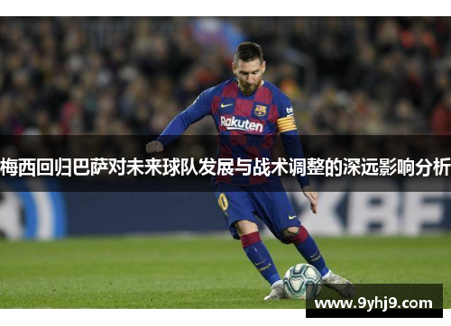 梅西回归巴萨对未来球队发展与战术调整的深远影响分析