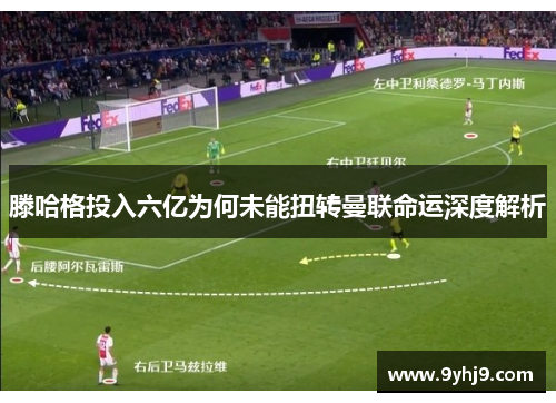 滕哈格投入六亿为何未能扭转曼联命运深度解析