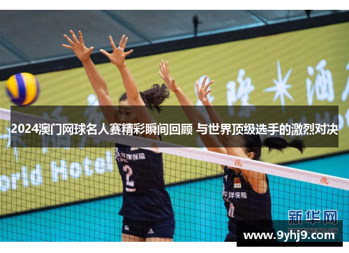 2024澳门网球名人赛精彩瞬间回顾 与世界顶级选手的激烈对决