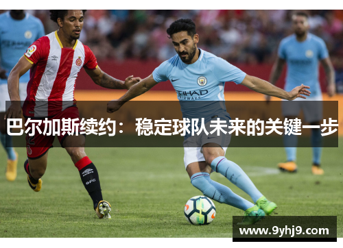 巴尔加斯续约：稳定球队未来的关键一步