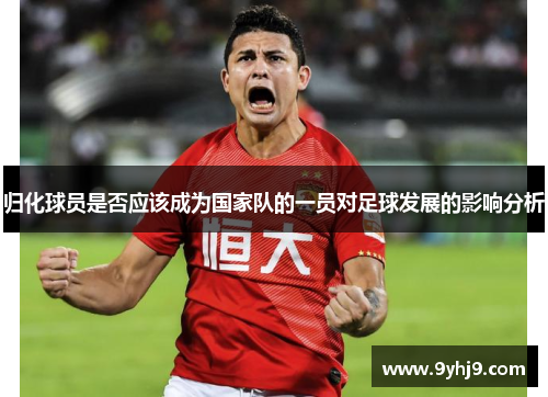 归化球员是否应该成为国家队的一员对足球发展的影响分析
