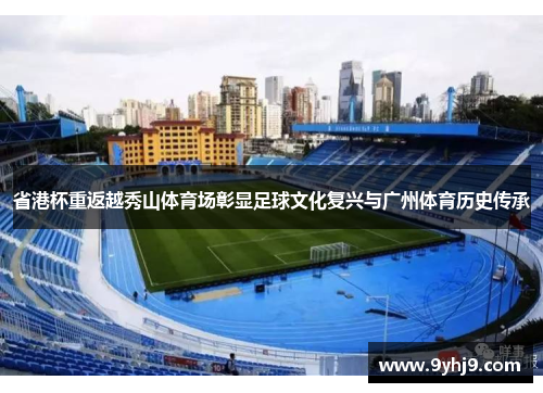 省港杯重返越秀山体育场彰显足球文化复兴与广州体育历史传承