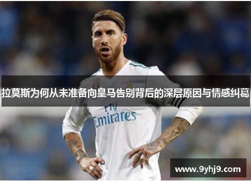 拉莫斯为何从未准备向皇马告别背后的深层原因与情感纠葛