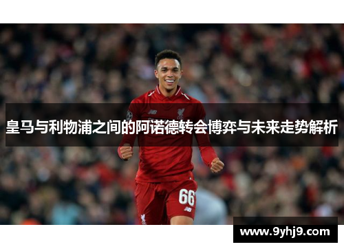 皇马与利物浦之间的阿诺德转会博弈与未来走势解析