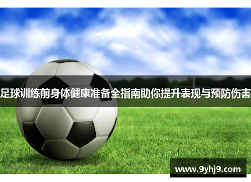 足球训练前身体健康准备全指南助你提升表现与预防伤害