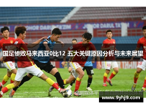 国足惨败马来西亚0比12 五大关键原因分析与未来展望