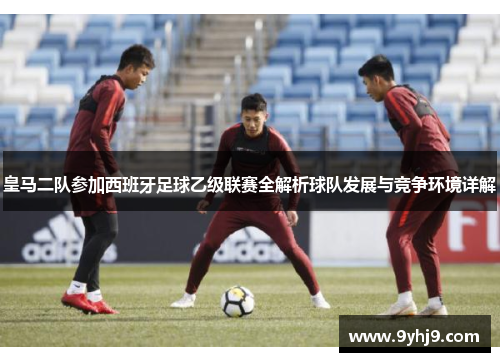 皇马二队参加西班牙足球乙级联赛全解析球队发展与竞争环境详解