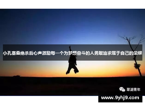 小孔塞桑绝杀后心声激励每一个为梦想奋斗的人勇敢追求属于自己的荣耀