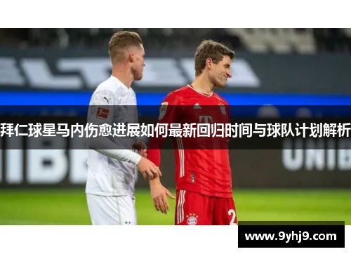 拜仁球星马内伤愈进展如何最新回归时间与球队计划解析 拜仁球星马内伤愈进展如何最新回归时间与球队计划解析