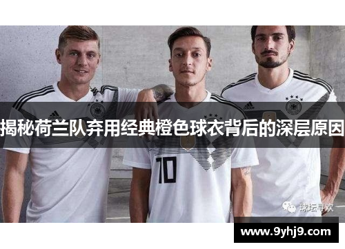 揭秘荷兰队弃用经典橙色球衣背后的深层原因 揭秘荷兰队弃用经典橙色球衣背后的深层原因