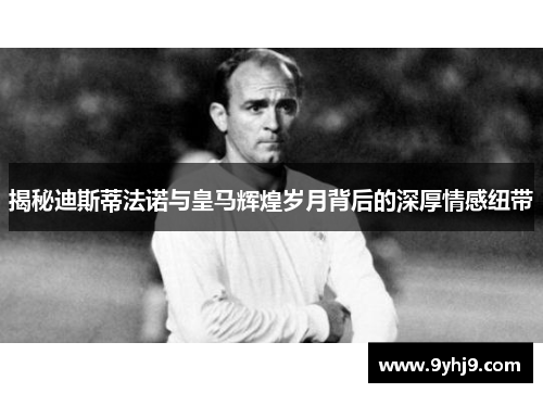 揭秘迪斯蒂法诺与皇马辉煌岁月背后的深厚情感纽带 揭秘迪斯蒂法诺与皇马辉煌岁月背后的深厚情感纽带