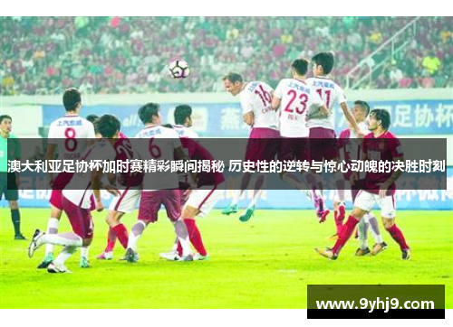 澳大利亚足协杯加时赛精彩瞬间揭秘 历史性的逆转与惊心动魄的决胜时刻 澳大利亚足协杯加时赛精彩瞬间揭秘 历史性的逆转与惊心动魄的决胜时刻