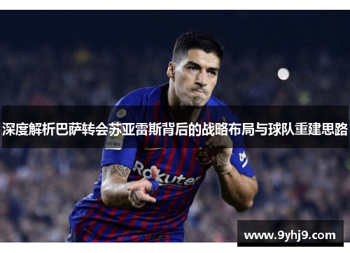 深度解析巴萨转会苏亚雷斯背后的战略布局与球队重建思路 深度解析巴萨转会苏亚雷斯背后的战略布局与球队重建思路
