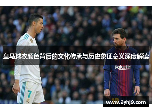 皇马球衣颜色背后的文化传承与历史象征意义深度解读 皇马球衣颜色背后的文化传承与历史象征意义深度解读